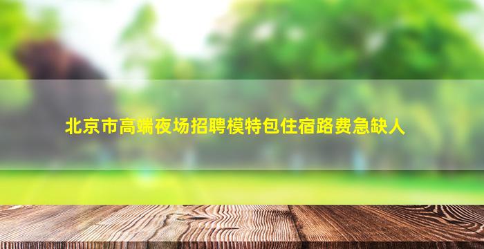 北京市高端夜场招聘模特包住宿路费急缺人